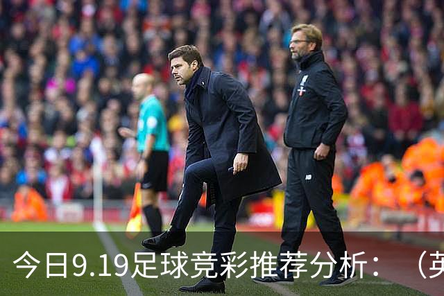 今日9.19足球竞彩推荐分析：（英超+德甲+意甲+西甲）预测方案，理性参考